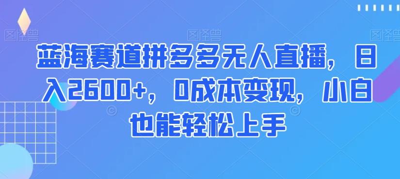 蓝海赛道拼多多无人直播，日入2600+，0成本变现，小白也能轻松上手【揭秘】-百货大全