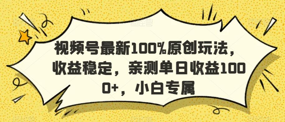视频号最新100%原创玩法，收益稳定，亲测单日收益1000+，小白专属【揭秘】-百货大全