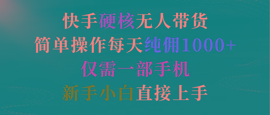 (9475期)快手硬核无人带货，简单操作每天纯佣1000+,仅需一部手机，新手小白直接上手-百货大全