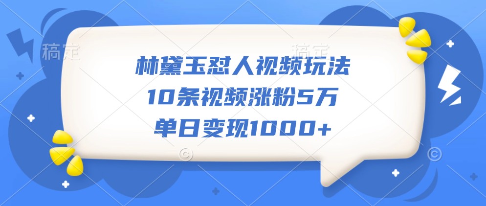 林黛玉怼人视频玩法,10条视频涨粉5万,单日变现1000+-百货大全