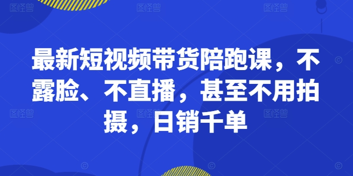 最新短视频带货陪跑课，不露脸、不直播，甚至不用拍摄，日销千单-百货大全