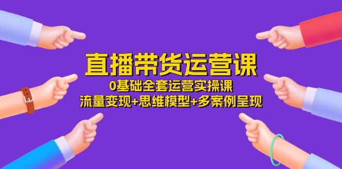 直播带货运营课，0基础全套运营实操课 流量变现+思维模型+多案例呈现-34节-百货大全