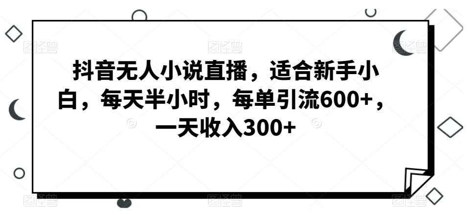 抖音无人小说直播，适合新手小白，每天半小时，每单引流600+，一天收入300+-百货大全