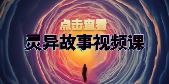 灵异故事视频课：文案、剪辑流程、画面处理及封面制作，助力创作者盈利-百货大全
