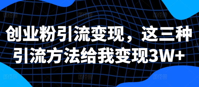 创业粉引流变现，这三种引流方法给我变现3W+【揭秘】-百货大全