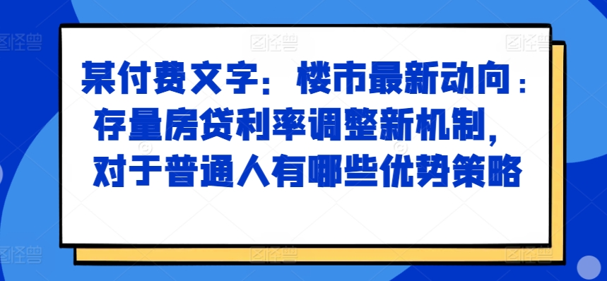 某付费文章：楼市最新动向，存量房贷利率调整新机制，对于普通人有哪些优势策略-百货大全