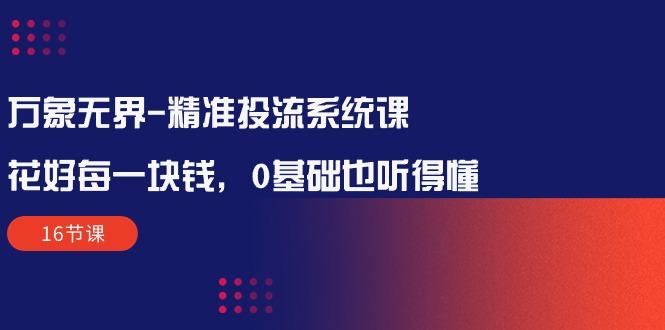 万象无界-精准投流系统课：花好 每一块钱，0基础也听得懂(16节课-百货大全