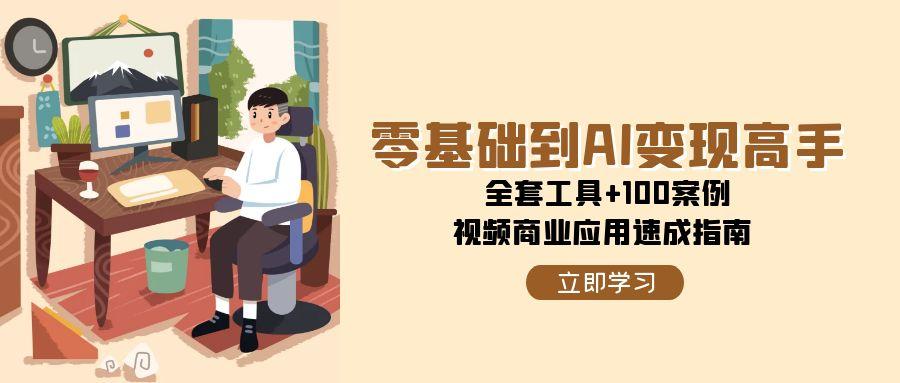 零基础到AI变现高手，全套工具+100案例，视频商业应用速成指南-百货大全