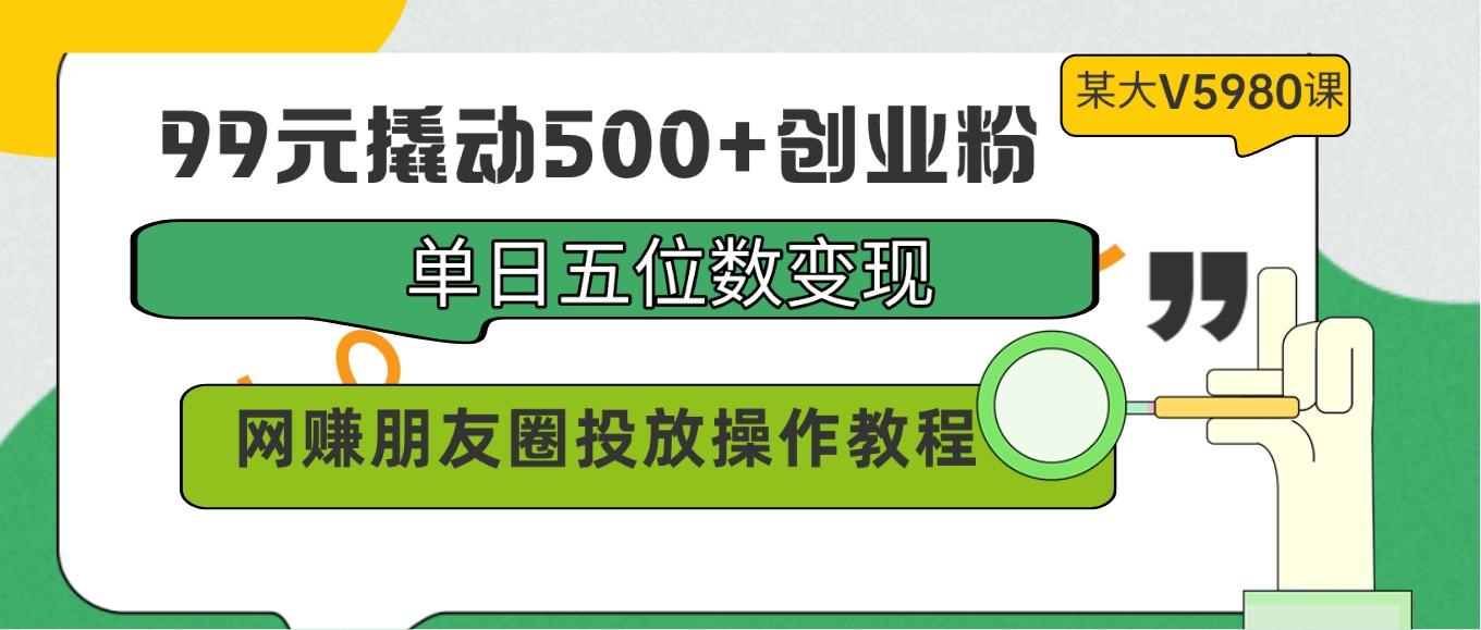 99元撬动500+创业粉，单日五位数变现，网赚朋友圈投放操作教程价值5980！-百货大全