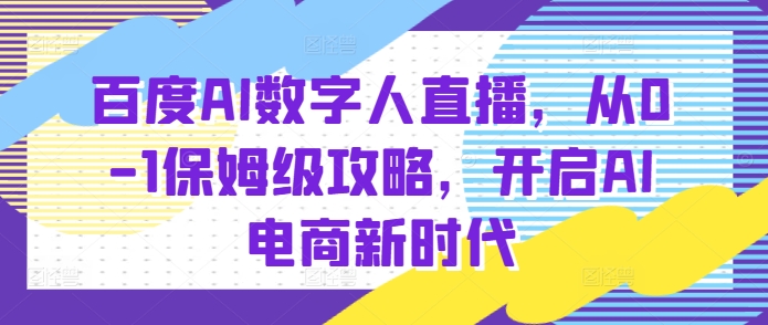 百度AI数字人直播带货，从0-1保姆级攻略，开启AI电商新时代-百货大全