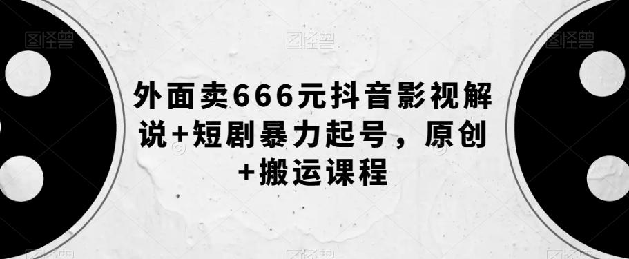 外面卖666元抖音影视解说+短剧暴力起号，原创+搬运课程-百货大全