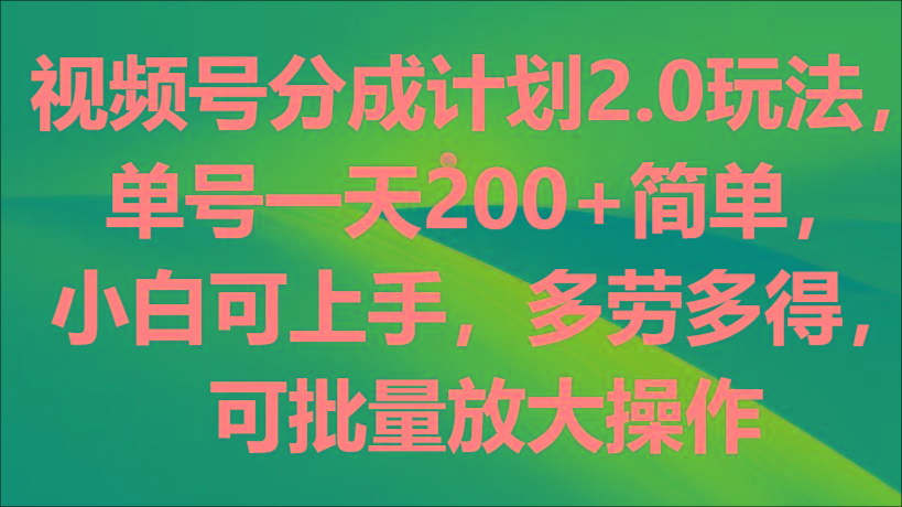 视频号分成计划2.0玩法，单号一天200+简单，小白可上手，多劳多得，可批量放大操作-百货大全