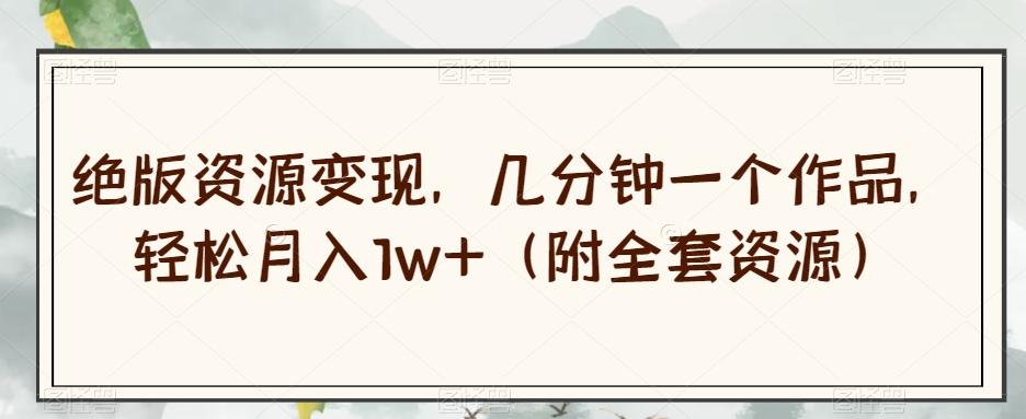 绝版资源变现，几分钟一个作品，轻松月入1w+（附全套资源）【揭秘】-百货大全