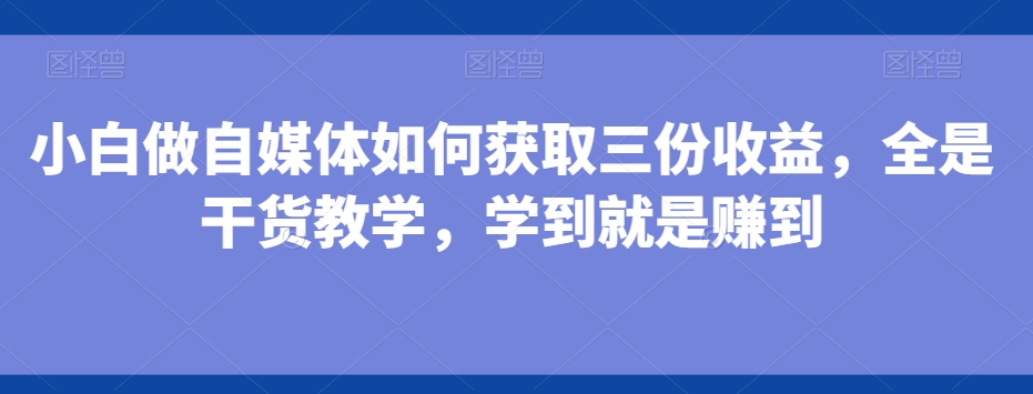 小白做自媒体如何获取三份收益，全是干货教学，学到就是赚到-百货大全