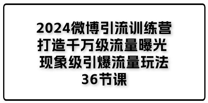 2024微博引流训练营「打造千万级流量曝光 现象级引爆流量玩法」36节课-百货大全