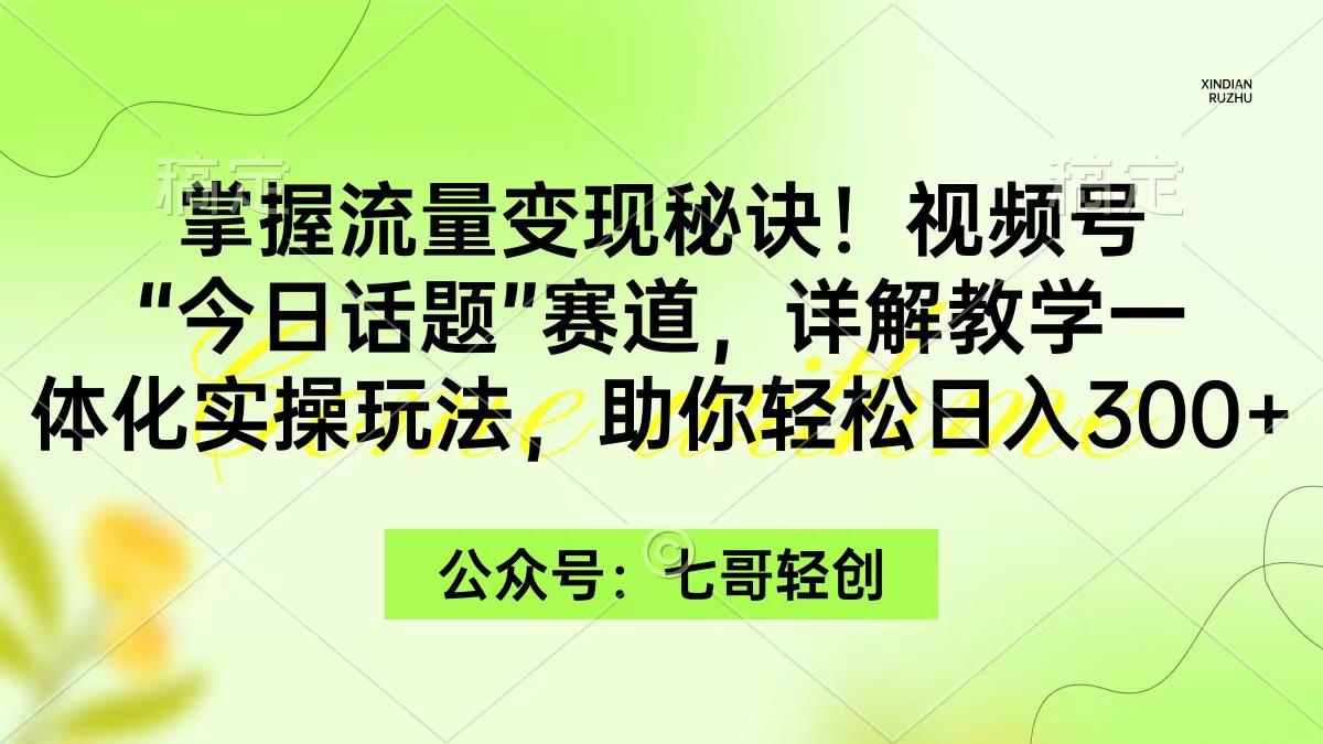 (9437期)掌握流量变现秘诀！视频号“今日话题”赛道，一体化实操玩法，助你日入300+-百货大全