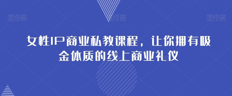 女性IP商业私教课程，让你拥有吸金体质的线上商业礼仪-百货大全