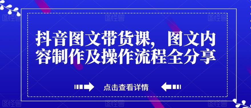 抖音图文带货课，图文内容制作及操作流程全分享-百货大全