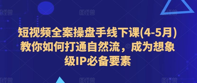 短视频全案操盘手线下课(4-5月)教你如何打通自然流，成为想象级IP必备要素-百货大全