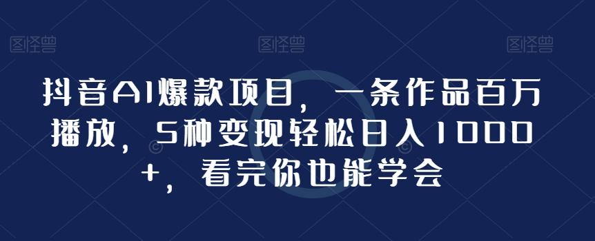 抖音AI爆款项目，一条作品百万播放，5种变现轻松日入1000+，看完你也能学会-百货大全