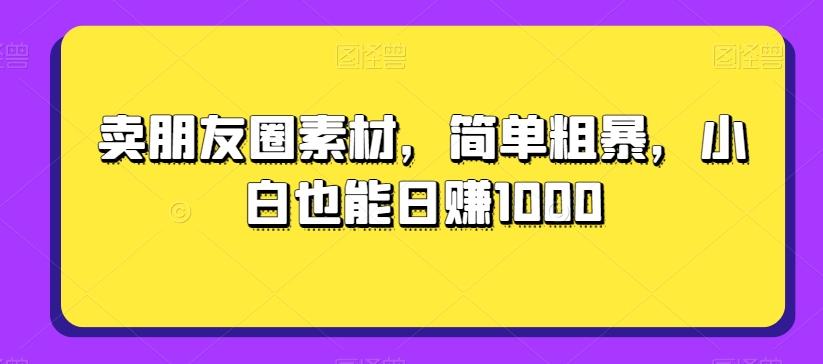 卖朋友圈素材，简单粗暴，小白也能日赚1000-百货大全