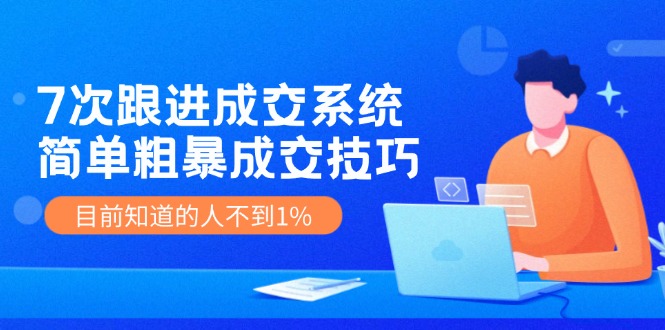 7次 跟进 成交系统：简单粗暴成交技巧，目前知道的人不到1%-百货大全