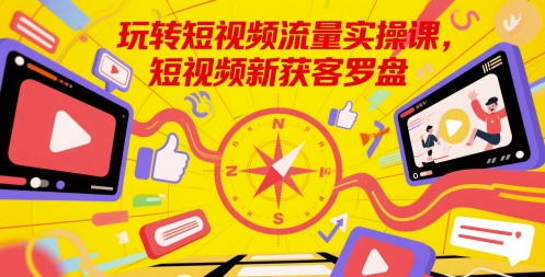 玩转短视频流量实操课，短视频新获客罗盘-百货大全