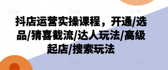 抖店运营实操课程，开通/选品/猜喜截流/达人玩法/高级起店/搜索玩法-百货大全