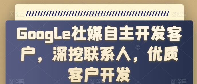 Google社媒自主开发客户，深挖联系人，优质客户开发-百货大全