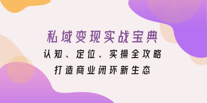 私域变现实战宝典：认知、定位、实操全攻略，打造商业闭环新生态-百货大全