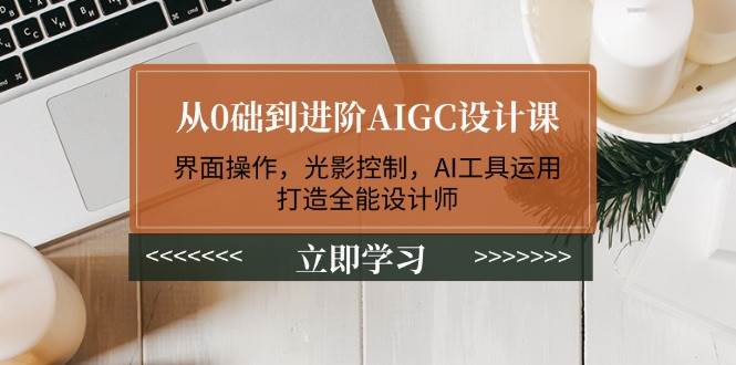 从0础到进阶AIGC设计课:界面操作,光影控制,AI工具运用,打造全能设计师-百货大全