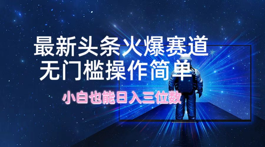 最新头条火爆赛道，无门槛操作简单，小白也能日入三位数-百货大全
