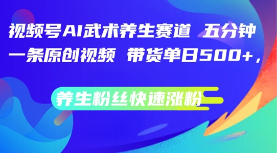 视频号AI武术养生赛道，五分钟一条原创视频，带货单日几张，养生粉丝快速涨粉【揭秘】-百货大全