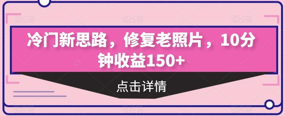 冷门新思路，修复老照片，10分钟收益150+-百货大全