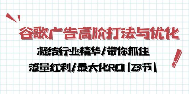 谷歌广告高阶打法与优化，凝结行业精华/带你抓住流量红利/最大化ROI(23节-百货大全