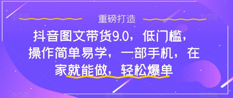 抖音图文带货9.0，低门槛，操作简单易学，一部手机，在家就能做，轻松爆单-百货大全