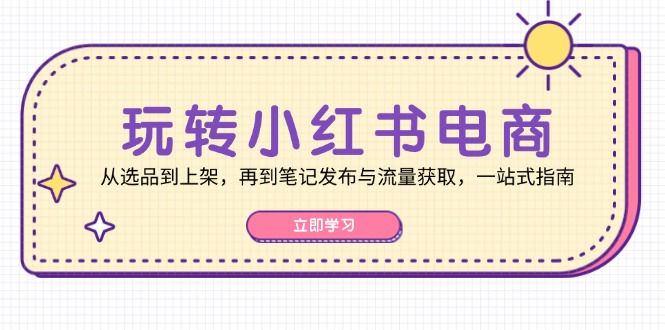 玩转小红书电商：从选品到上架，再到笔记发布与流量获取，一站式指南-百货大全