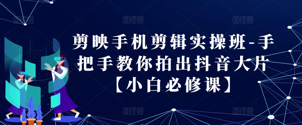 剪映手机剪辑实操班-手把手教你拍出抖音大片【小白必修课】-百货大全