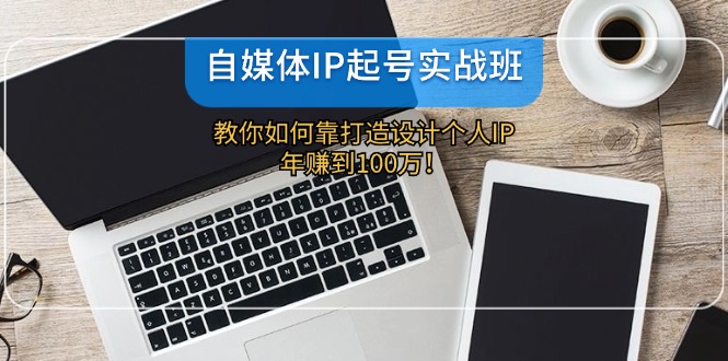 自媒体IP-起号实战班：教你如何靠打造设计个人IP，年赚到100万！-百货大全