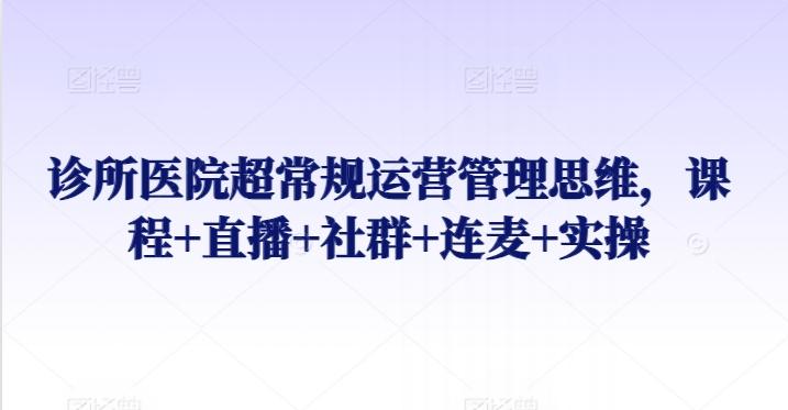 诊所医院超常规运营管理思维，课程+直播+社群+连麦+实操-百货大全