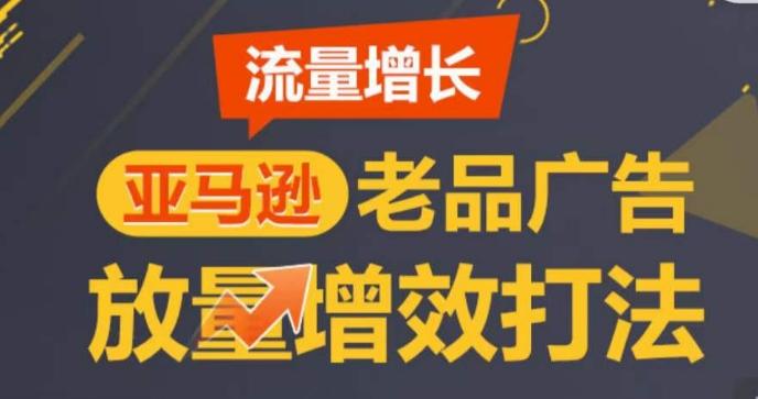 亚马逊流量增长-老品广告放量增效打法，循序渐进，打造更多TOP listing​-百货大全