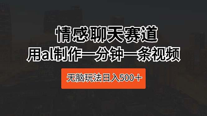 情感聊天赛道 用al制作一分钟一条视频 无脑玩法日入500＋-百货大全