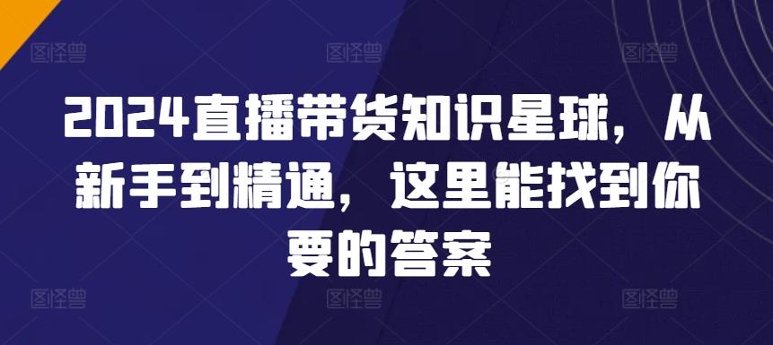 2024直播带货知识星球，从新手到精通，这里能找到你要的答案-百货大全