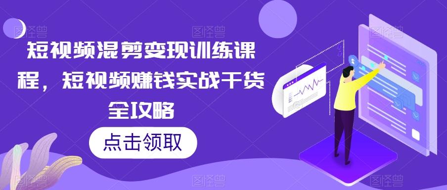 短视频混剪变现训练课程，短视频赚钱实战干货全攻略-百货大全
