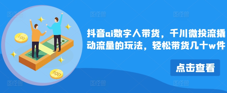 抖音ai数字人带货，千川微投流撬动流量的玩法，轻松带货几十w件-百货大全