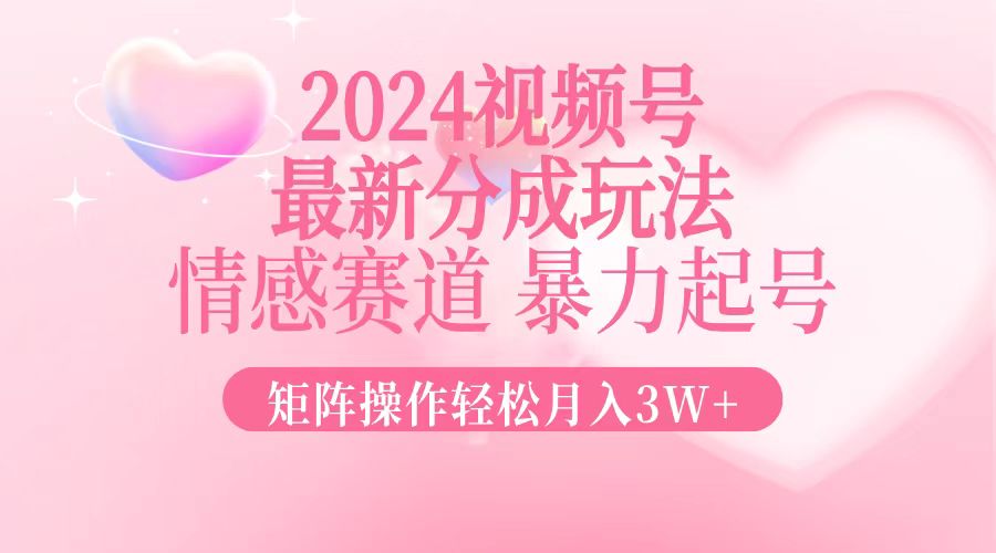 2024最新视频号分成玩法，情感赛道，暴力起号，矩阵操作轻松月入3W+-百货大全