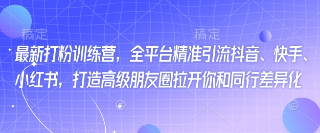最新打粉训练营，全平台精准引流抖音、快手、小红书，打造高级朋友圈拉开你和同行差异化-百货大全