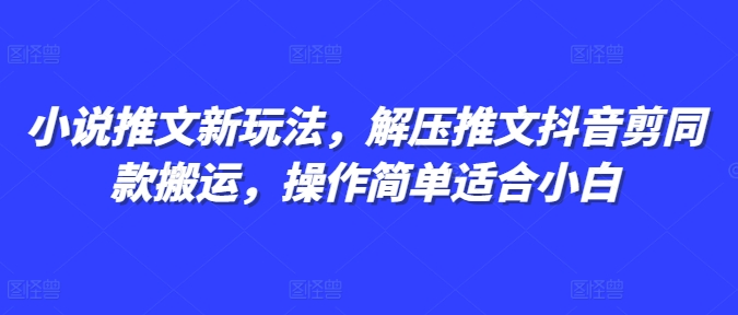 小说推文新玩法，解压推文抖音剪同款搬运，操作简单适合小白-百货大全