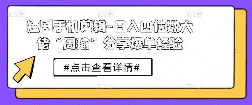 短剧手机剪辑-日入四位数大佬“周瑜”分享爆单经验-百货大全