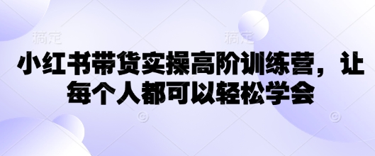 小红书带货实操高阶训练营，让每个人都可以轻松学会-百货大全